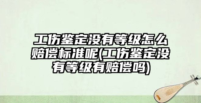 工傷鑒定沒有等級怎么賠償標準呢(工傷鑒定沒有等級有賠償嗎)