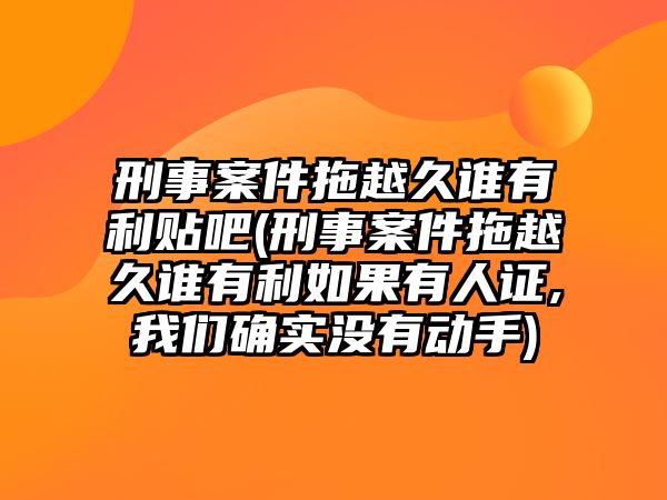 刑事案件拖越久誰有利貼吧(刑事案件拖越久誰有利如果有人證,我們確實沒有動手)