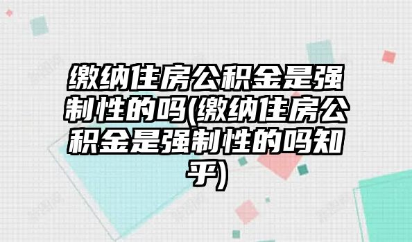 繳納住房公積金是強制性的嗎(繳納住房公積金是強制性的嗎知乎)