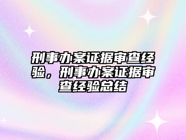 刑事辦案證據(jù)審查經(jīng)驗(yàn)，刑事辦案證據(jù)審查經(jīng)驗(yàn)總結(jié)