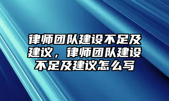 律師團(tuán)隊(duì)建設(shè)不足及建議，律師團(tuán)隊(duì)建設(shè)不足及建議怎么寫(xiě)