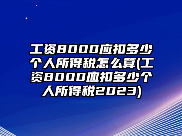 工資8000應扣多少個人所得稅怎么算(工資8000應扣多少個人所得稅2023)