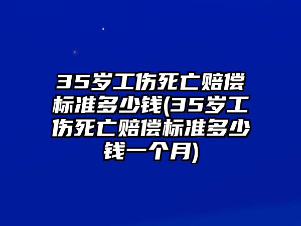 35歲工傷死亡賠償標準多少錢(35歲工傷死亡賠償標準多少錢一個月)