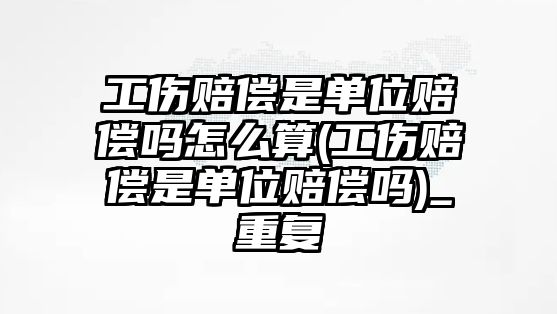 工傷賠償是單位賠償嗎怎么算(工傷賠償是單位賠償嗎)_重復