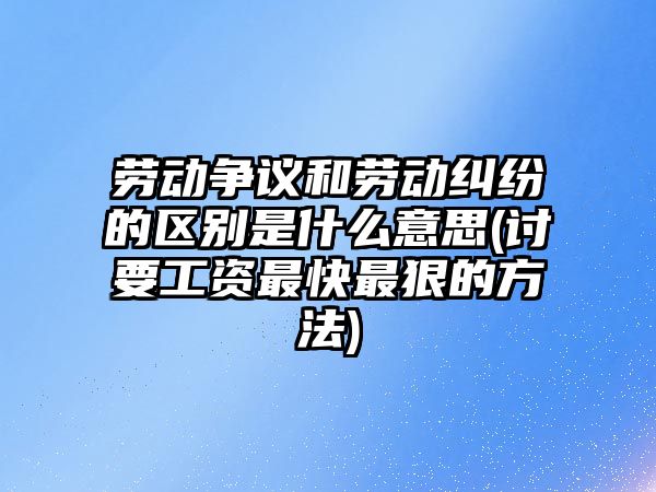 勞動爭議和勞動糾紛的區(qū)別是什么意思(討要工資最快最狠的方法)