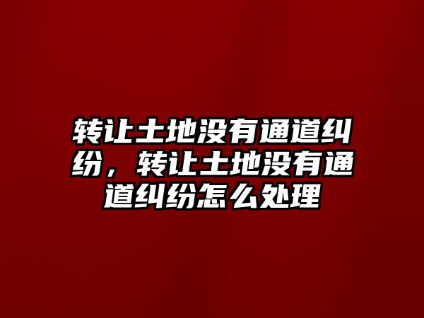 轉(zhuǎn)讓土地沒有通道糾紛，轉(zhuǎn)讓土地沒有通道糾紛怎么處理