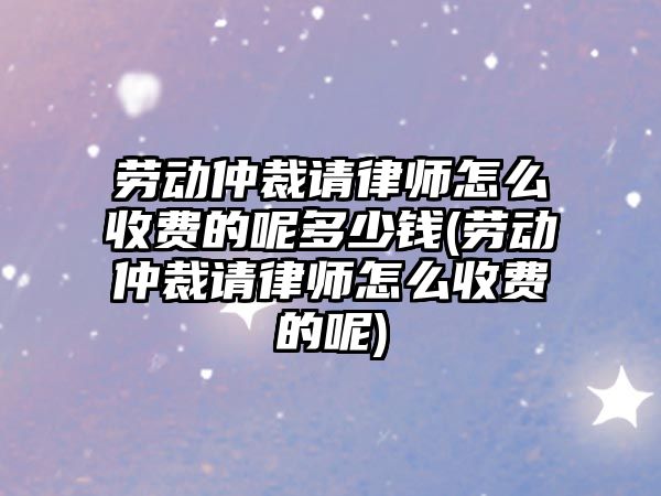 勞動仲裁請律師怎么收費的呢多少錢(勞動仲裁請律師怎么收費的呢)