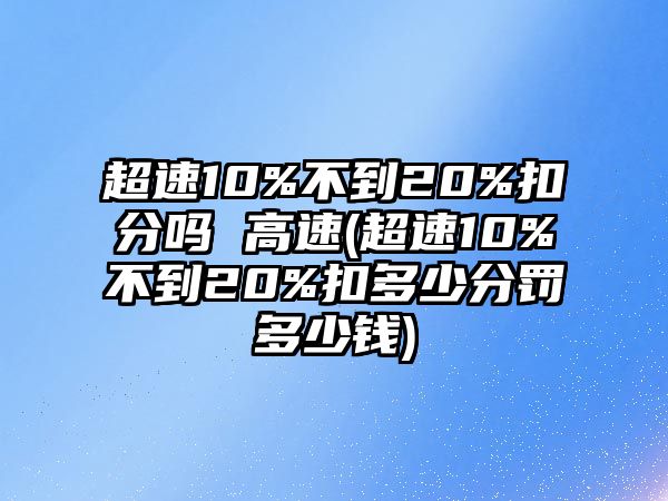 超速10%不到20%扣分嗎 高速(超速10%不到20%扣多少分罰多少錢)