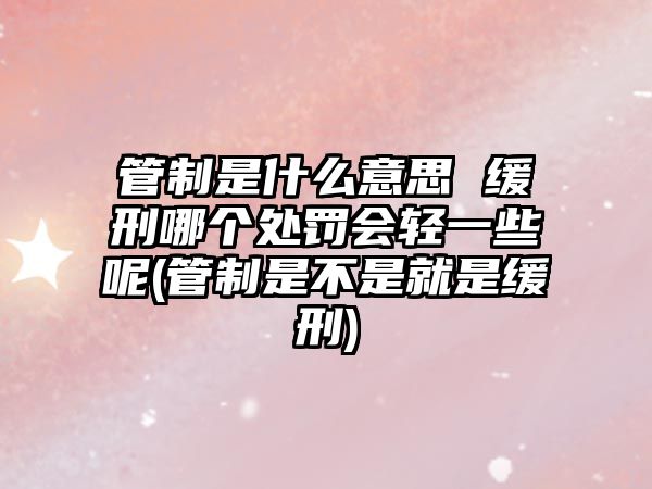 管制是什么意思 緩刑哪個(gè)處罰會(huì)輕一些呢(管制是不是就是緩刑)