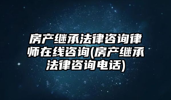 房產(chǎn)繼承法律咨詢律師在線咨詢(房產(chǎn)繼承法律咨詢電話)