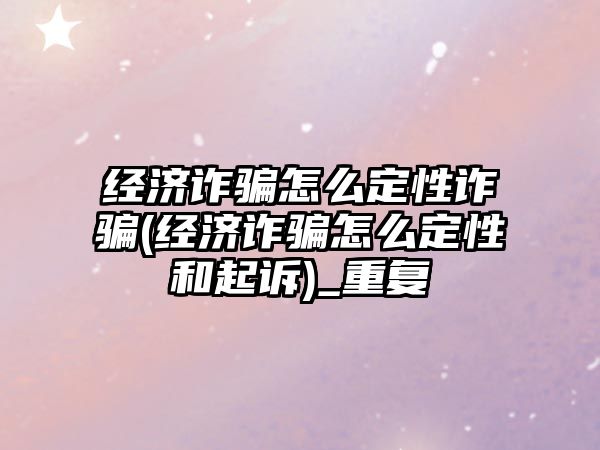 經濟詐騙怎么定性詐騙(經濟詐騙怎么定性和起訴)_重復