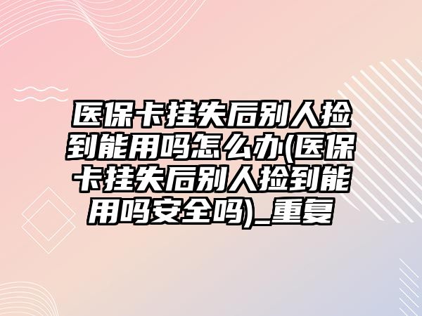 醫(yī)保卡掛失后別人撿到能用嗎怎么辦(醫(yī)保卡掛失后別人撿到能用嗎安全嗎)_重復(fù)