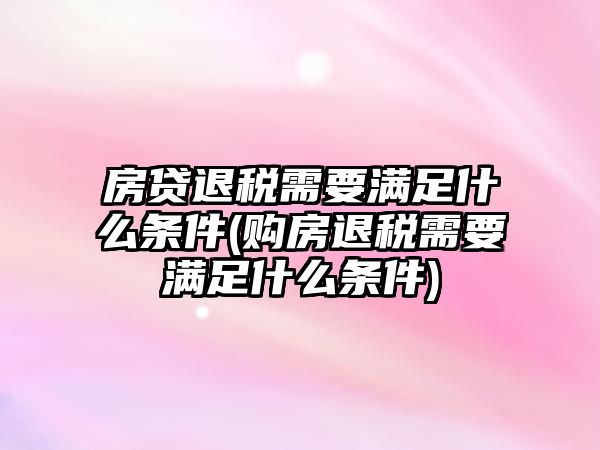 房貸退稅需要滿足什么條件(購房退稅需要滿足什么條件)