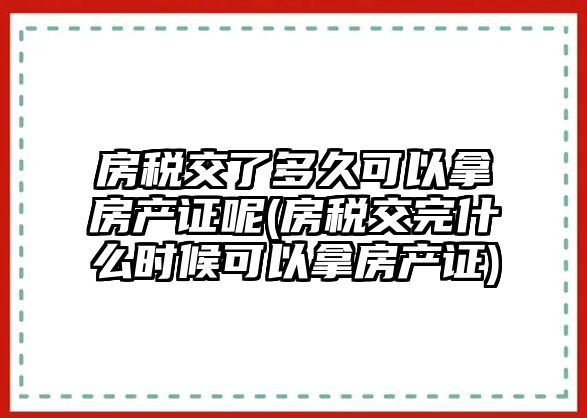 房稅交了多久可以拿房產證呢(房稅交完什么時候可以拿房產證)