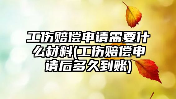 工傷賠償申請需要什么材料(工傷賠償申請后多久到賬)