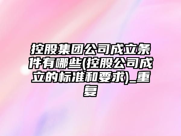 控股集團公司成立條件有哪些(控股公司成立的標準和要求)_重復