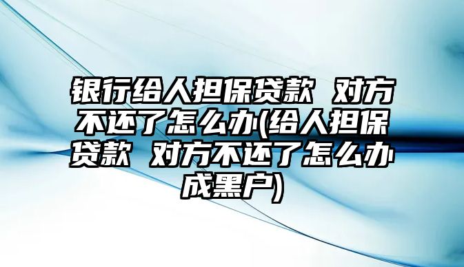 銀行給人擔保貸款 對方不還了怎么辦(給人擔保貸款 對方不還了怎么辦成黑戶)