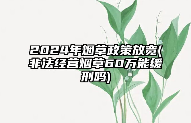 2024年煙草政策放寬(非法經(jīng)營煙草60萬能緩刑嗎)