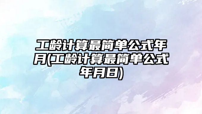 工齡計算最簡單公式年月(工齡計算最簡單公式年月日)