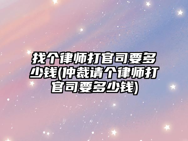 找個律師打官司要多少錢(仲裁請個律師打官司要多少錢)