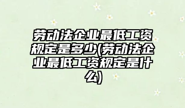 勞動法企業(yè)最低工資規(guī)定是多少(勞動法企業(yè)最低工資規(guī)定是什么)