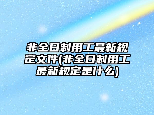 非全日制用工最新規定文件(非全日制用工最新規定是什么)