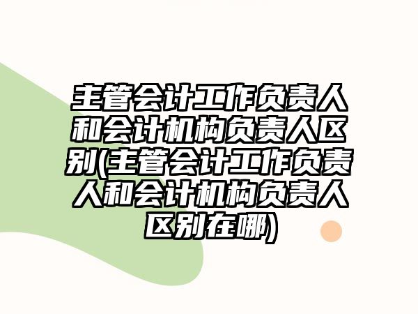 主管會(huì)計(jì)工作負(fù)責(zé)人和會(huì)計(jì)機(jī)構(gòu)負(fù)責(zé)人區(qū)別(主管會(huì)計(jì)工作負(fù)責(zé)人和會(huì)計(jì)機(jī)構(gòu)負(fù)責(zé)人區(qū)別在哪)