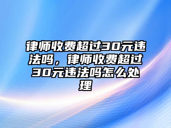 律師收費超過30元違法嗎，律師收費超過30元違法嗎怎么處理