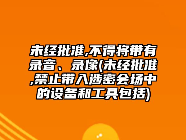 未經批準,不得將帶有錄音、錄像(未經批準,禁止帶入涉密會場中的設備和工具包括)