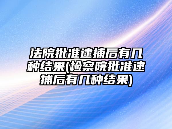 法院批準逮捕后有幾種結果(檢察院批準逮捕后有幾種結果)