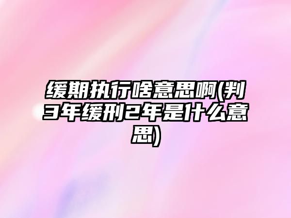 緩期執行啥意思啊(判3年緩刑2年是什么意思)