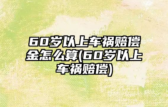 60歲以上車禍賠償金怎么算(60歲以上車禍賠償)