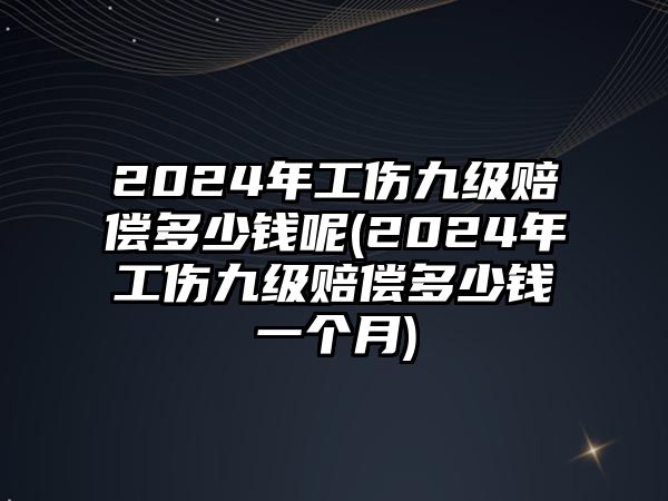 2024年工傷九級賠償多少錢呢(2024年工傷九級賠償多少錢一個月)