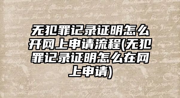 無(wú)犯罪記錄證明怎么開網(wǎng)上申請(qǐng)流程(無(wú)犯罪記錄證明怎么在網(wǎng)上申請(qǐng))