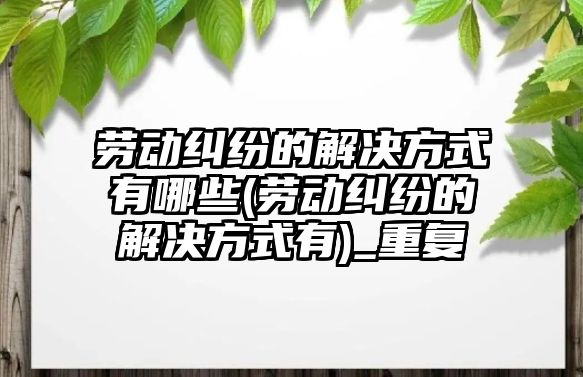 勞動糾紛的解決方式有哪些(勞動糾紛的解決方式有)_重復