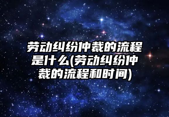 勞動糾紛仲裁的流程是什么(勞動糾紛仲裁的流程和時間)