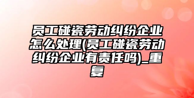 員工碰瓷勞動糾紛企業(yè)怎么處理(員工碰瓷勞動糾紛企業(yè)有責(zé)任嗎)_重復(fù)