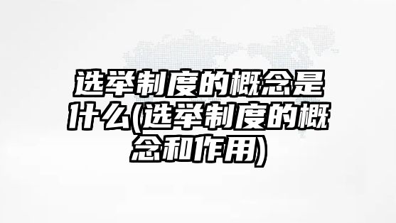 選舉制度的概念是什么(選舉制度的概念和作用)