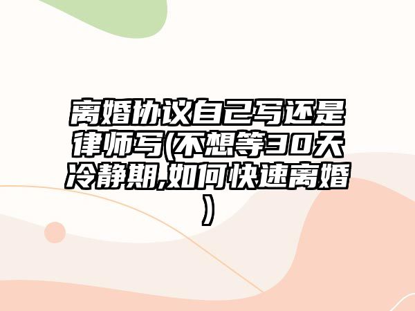 離婚協(xié)議自己寫還是律師寫(不想等30天冷靜期,如何快速離婚)