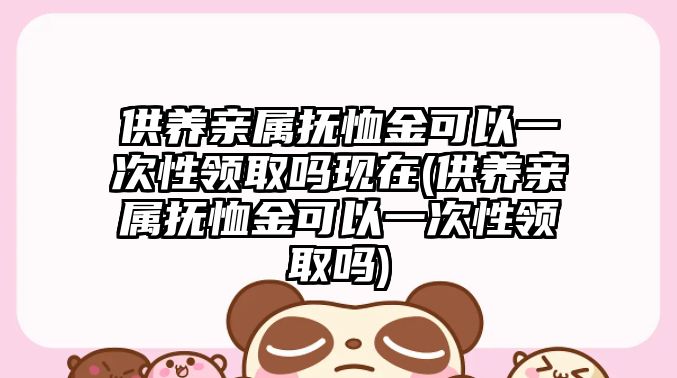 供養親屬撫恤金可以一次性領取嗎現在(供養親屬撫恤金可以一次性領取嗎)