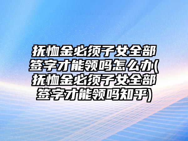 撫恤金必須子女全部簽字才能領嗎怎么辦(撫恤金必須子女全部簽字才能領嗎知乎)