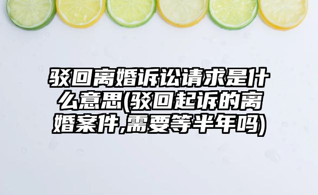 駁回離婚訴訟請求是什么意思(駁回起訴的離婚案件,需要等半年嗎)