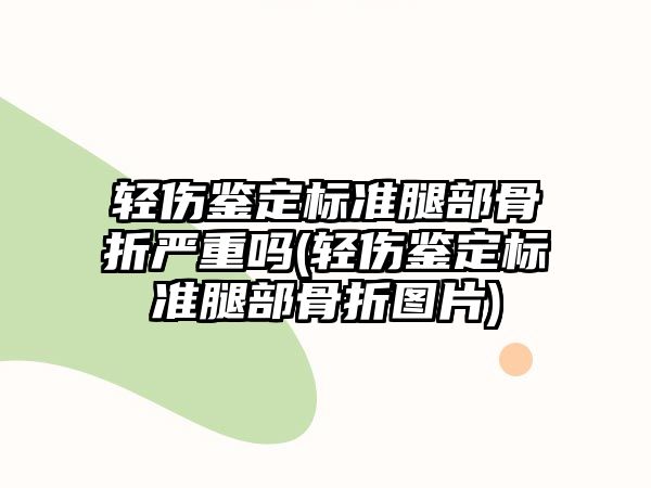 輕傷鑒定標準腿部骨折嚴重嗎(輕傷鑒定標準腿部骨折圖片)