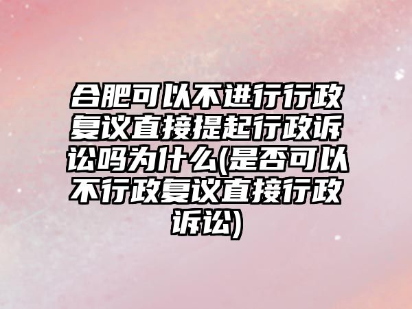 合肥可以不進(jìn)行行政復(fù)議直接提起行政訴訟嗎為什么(是否可以不行政復(fù)議直接行政訴訟)