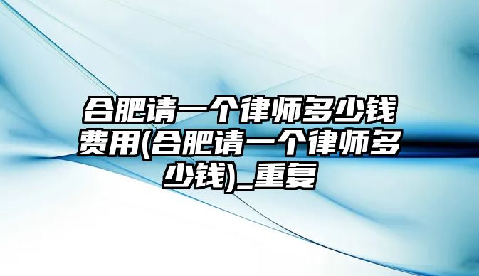 合肥請一個律師多少錢費用(合肥請一個律師多少錢)_重復