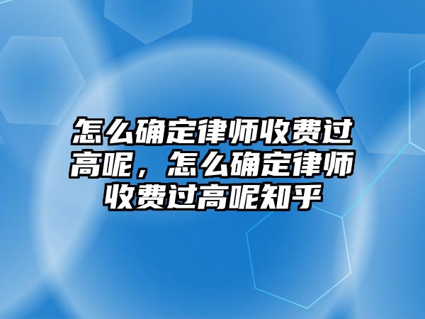 怎么確定律師收費(fèi)過高呢，怎么確定律師收費(fèi)過高呢知乎