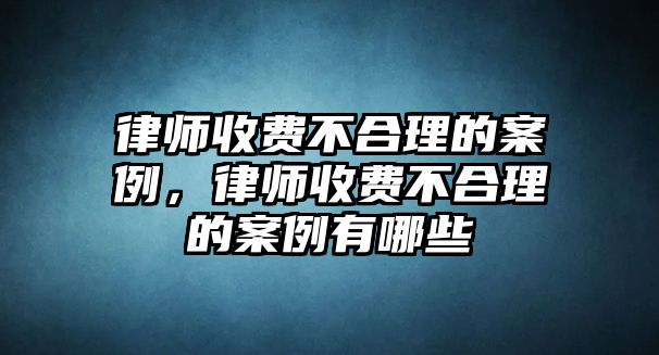 律師收費不合理的案例，律師收費不合理的案例有哪些