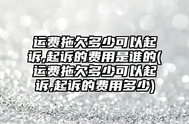 運(yùn)費(fèi)拖欠多少可以起訴,起訴的費(fèi)用是誰(shuí)的(運(yùn)費(fèi)拖欠多少可以起訴,起訴的費(fèi)用多少)