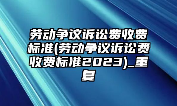 勞動爭議訴訟費收費標準(勞動爭議訴訟費收費標準2023)_重復