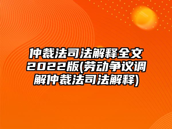 仲裁法司法解釋全文2022版(勞動爭議調解仲裁法司法解釋)